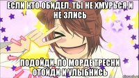 Если кто обидел, ты не хмурься и не злись подойди, по морде тресни отойди и улыбнись