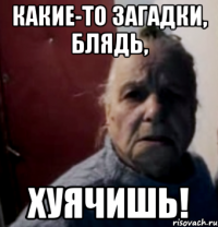 Какие-то загадки, блядь, ХУЯЧИШЬ!