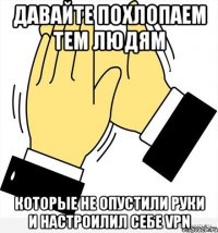 Давайте похлопаем тем людям которые не опустили руки и настроилил себе VPN