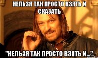 нельзя так просто взять и сказать "нельзя так просто взять и..."