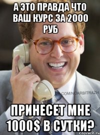 А это правда что ваш курс за 2000 руб принесет мне 1000$ в сутки?