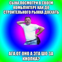 Сына,посмотри в своем комблуктере как до строительного рынка доехать Ага,от оно а эта шо за кнопка?