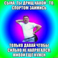 Сына, ты дрищ какой - то, спортом займись Только давай чтобы сильно не напрягался, живой ещё нужен