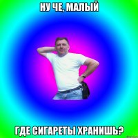 Ну че, малый Где сигареты хранишь?