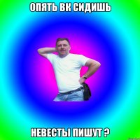 Опять вк сидишь невесты пишут ?