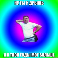 Ну ты и дрыщь Я в твои годы мог больше