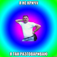 Я не кричу я так разговариваю