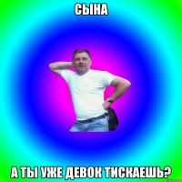 Сына а ты уже девок тискаешь?