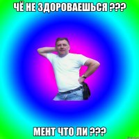 чё не здороваешься ??? Мент что ли ???