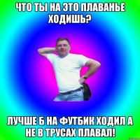 Что ты на это плаванье ходишь? Лучше б на футбик ходил а не в трусах плавал!