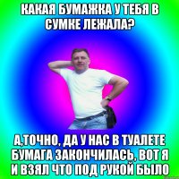 КАКАЯ БУМАЖКА У ТЕБЯ В СУМКЕ ЛЕЖАЛА? А,ТОЧНО, ДА У НАС В ТУАЛЕТЕ БУМАГА ЗАКОНЧИЛАСЬ, ВОТ Я И ВЗЯЛ ЧТО ПОД РУКОЙ БЫЛО