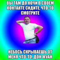 ВЫ ТАМ ДО НОЧИ В СВОЕМ КОНТАКТЕ СИДИТЕ, ЧТО-ТО СМОТРИТЕ НЕБОСЬ СКРЫВАЕШЬ ОТ МЕНЯ ЧТО-ТО, ДОН ЖУАН