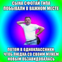 СЫНА СФОТАЙ ТИПА ПОБЫВАЛИ В ВАЖНОМ МЕСТЕ ПОТОМ В ОДНОКЛАССНИКИ, ЧТОБ ЛЮДКА СО СВОИМ МУЖЕМ НОВЫМ ОБЗАВИДОВАЛАСЬ