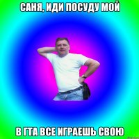 Саня, иди посуду мой в гта все играешь свою