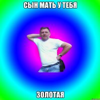 Сын мать у тебя золотая