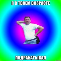 Я в твоем возрасте Подрабатывал