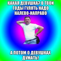 какая девушка? в твои годы гулять надо налево-направо а потом о девушках думать!