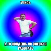 учись а то пойдешь на слесаря работать