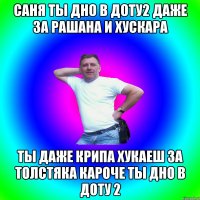 Саня ты дно в доту2 даже за рашана и хускара ты даже крипа хукаеш за толстяка кароче ты дно в доту 2