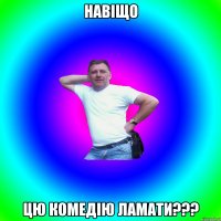 Навіщо цю комедію ламати???