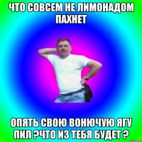 Что совсем не лимонадом пахнет Опять свою вонючую ягу пил ?Что из тебя будет ?