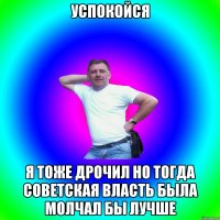 Успокойся Я тоже дрочил но тогда советская власть была молчал бы лучше