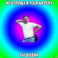 Не отпущу я тебя на репу ты додик