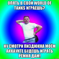 Опять в свой World of Tanks играешь? ну смотри пиздюкна моём аккаунте будешь играть рёмня дам!