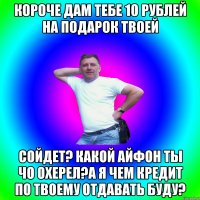 Короче дам тебе 10 рублей на подарок твоей Сойдет? какой айфон ты чо охерел?А я чем кредит по твоему отдавать буду?