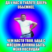 да у нас в туалете дверь обьемнее, чем настя твоя, баба с мясцом должна быть, меня послушай