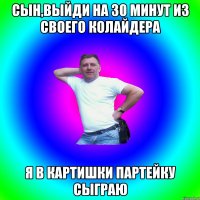 Сын,выйди на 30 минут из своего колайдера Я в картишки партейку сыграю