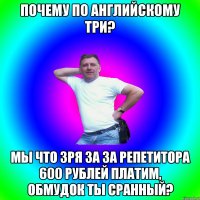 ПОЧЕМУ ПО АНГЛИЙСКОМУ ТРИ? МЫ ЧТО ЗРЯ ЗА ЗА РЕПЕТИТОРА 600 РУБЛЕЙ ПЛАТИМ, ОБМУДОК ТЫ СРАННЫЙ?