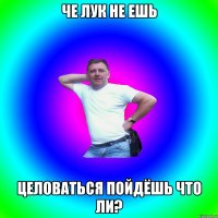 Че лук не ешь целоваться пойдёшь что ли?