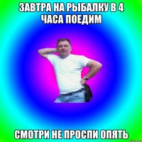 Завтра на рыбалку в 4 часа поедим Смотри не проспи опять