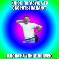 илюх, погазуй, а то обороты падают. я пока на улице покурю