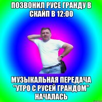 Позвонил Русе Гранду в скайп в 12:00 музыкальная передача "утро с Русей Грандом" началась