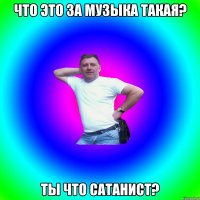 Что это за музыка такая? ты что сатанист?