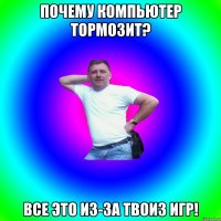 Почему компьютер тормозит? Все это из-за твоиз игр!