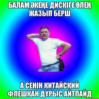 БАЛАМ,ӘКЕҢЕ ДИСКІГЕ ӨЛЕҢ ЖАЗЫП БЕРШ А СЕНІН КИТАЙСКИЙ ФЛЕШКАН ДҰРЫС АЙТПАЙД