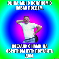 Сына, мы с Коляном в кабак поедем. Поехали с нами, на обратном пути порулить дам.