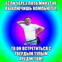 Если через пять минут не выключишь компьютер, ТО ОН ВСТРЕТИТЬСЯ С ТВЕРДЫМ ТУПЫМ ПРЕДМЕТОМ!