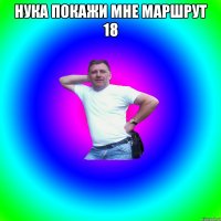 нука покажи мне маршрут 18 