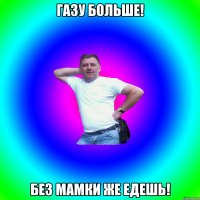 ГАЗУ БОЛЬШЕ! БЕЗ МАМКИ ЖЕ ЕДЕШЬ!