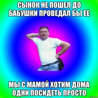 Сынок не пошел до бабушки проведал бы ее Мы с мамой хотим дома одни посидеть просто