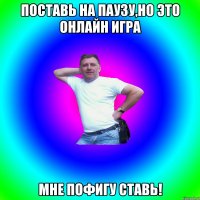 Поставь на паузу,но это онлайн игра Мне пофигу ставь!