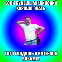 Если будешь Английский хорошо знать Того глядишь в Интерпол возьмут