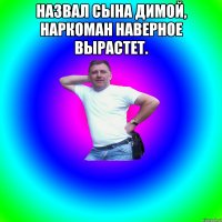 Назвал сына Димой, наркоман наверное вырастет. 