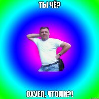 Ты чё? Охуел, чтоли?!