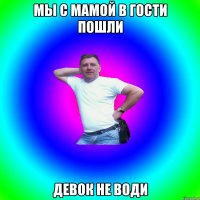 Мы с мамой в гости пошли Девок не води