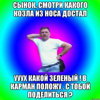 Сынок, смотри какого козла из носа достал ууух какой зеленый ! В карман положу . С тобой поделиться ?